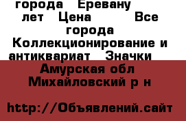 1.1) города : Еревану - 2750 лет › Цена ­ 149 - Все города Коллекционирование и антиквариат » Значки   . Амурская обл.,Михайловский р-н